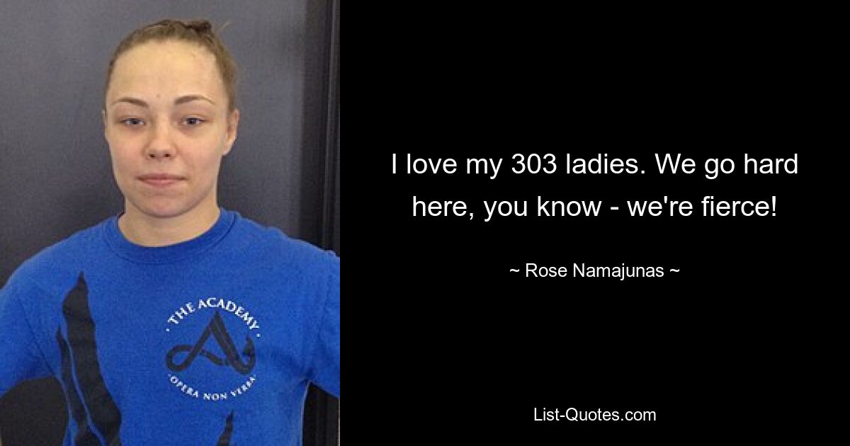 I love my 303 ladies. We go hard here, you know - we're fierce! — © Rose Namajunas