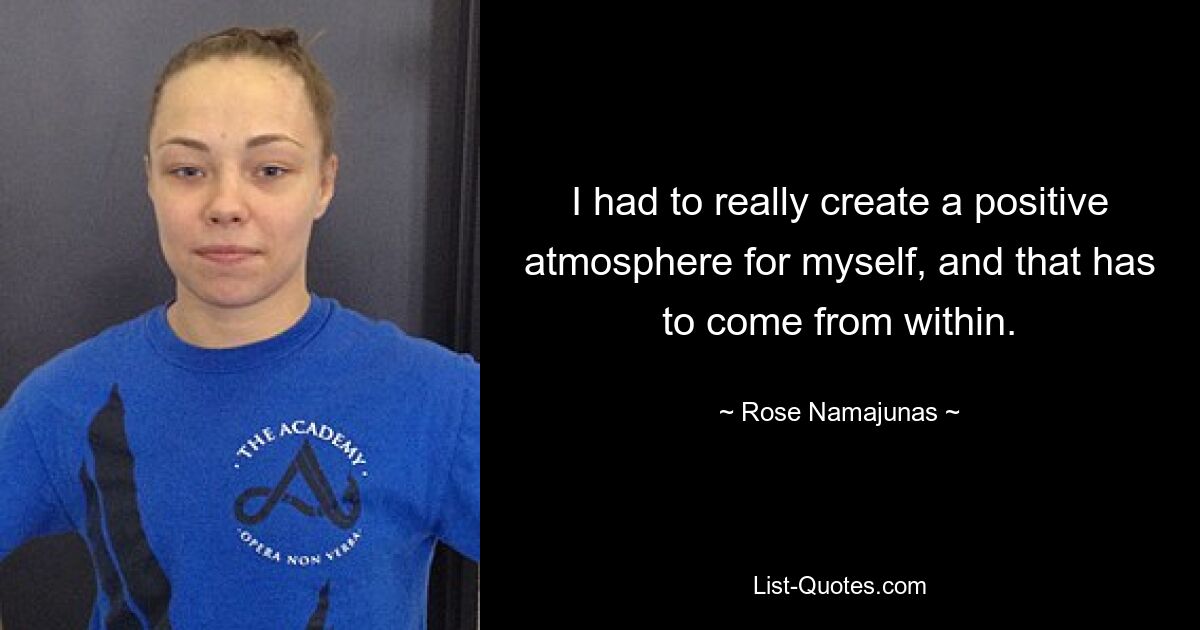 I had to really create a positive atmosphere for myself, and that has to come from within. — © Rose Namajunas