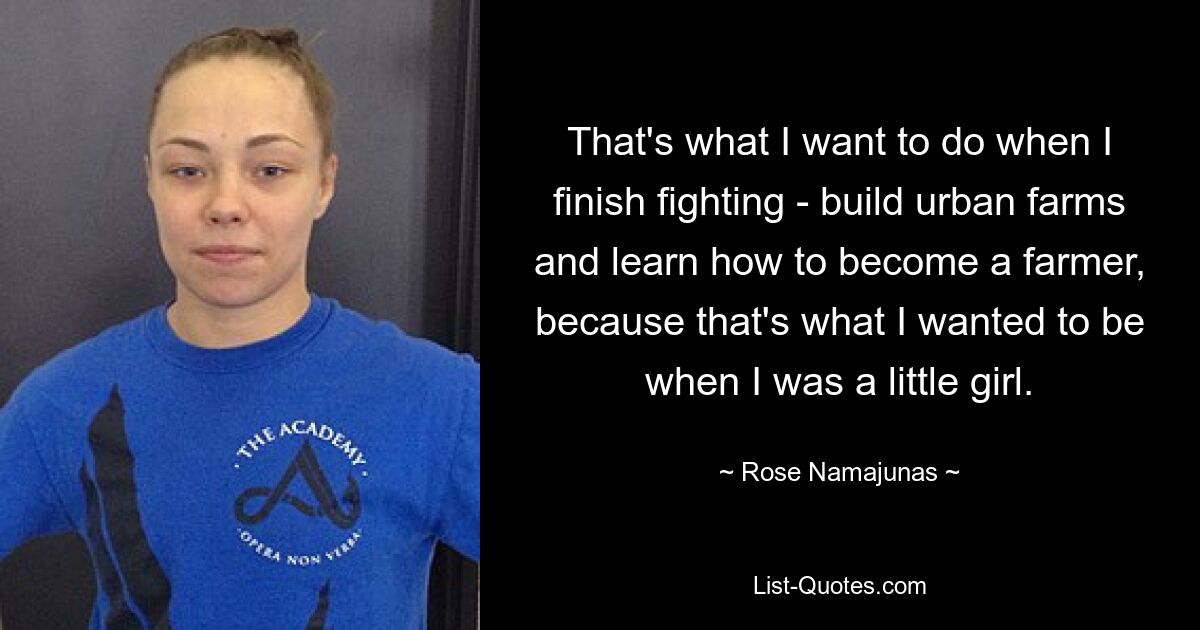 That's what I want to do when I finish fighting - build urban farms and learn how to become a farmer, because that's what I wanted to be when I was a little girl. — © Rose Namajunas