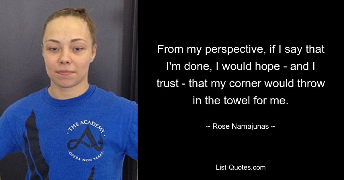 From my perspective, if I say that I'm done, I would hope - and I trust - that my corner would throw in the towel for me. — © Rose Namajunas