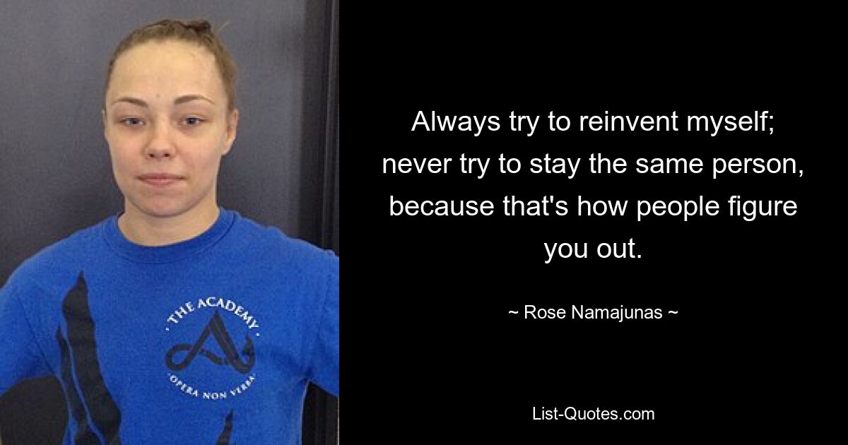 Always try to reinvent myself; never try to stay the same person, because that's how people figure you out. — © Rose Namajunas