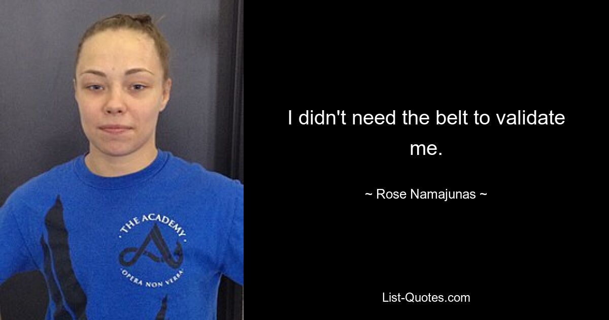 I didn't need the belt to validate me. — © Rose Namajunas