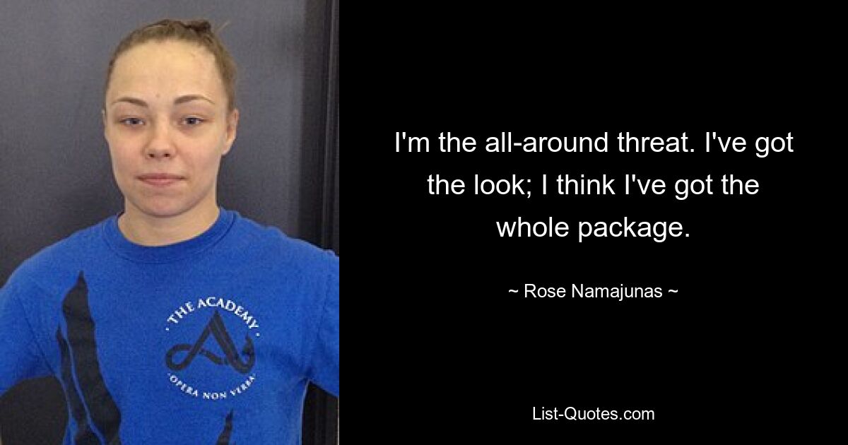 I'm the all-around threat. I've got the look; I think I've got the whole package. — © Rose Namajunas