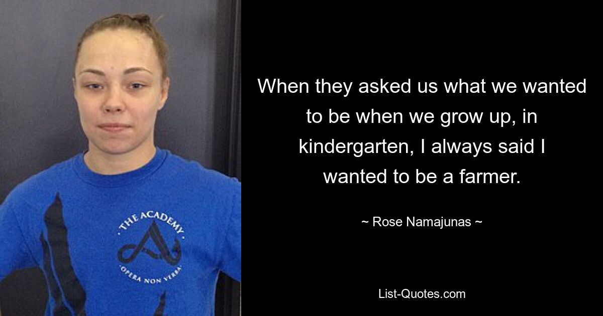 When they asked us what we wanted to be when we grow up, in kindergarten, I always said I wanted to be a farmer. — © Rose Namajunas