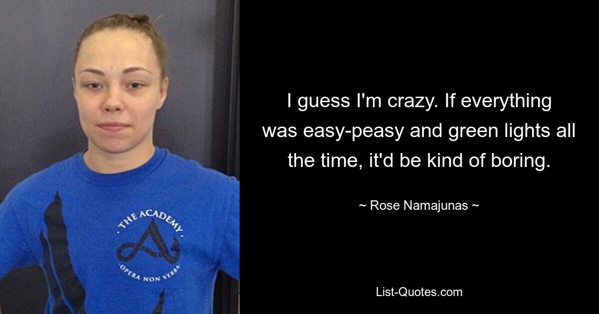 I guess I'm crazy. If everything was easy-peasy and green lights all the time, it'd be kind of boring. — © Rose Namajunas