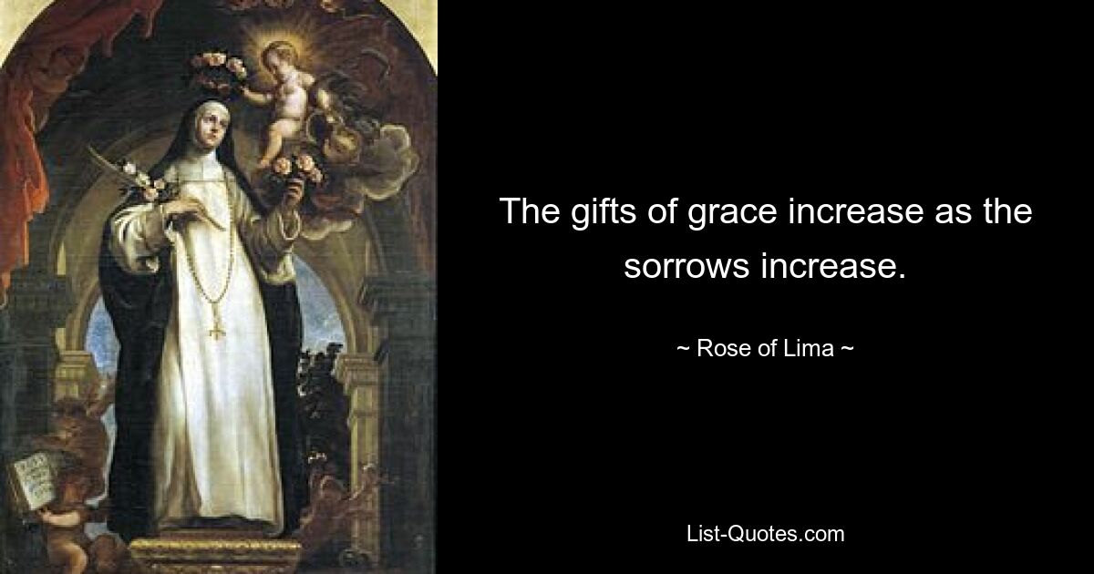 The gifts of grace increase as the sorrows increase. — © Rose of Lima