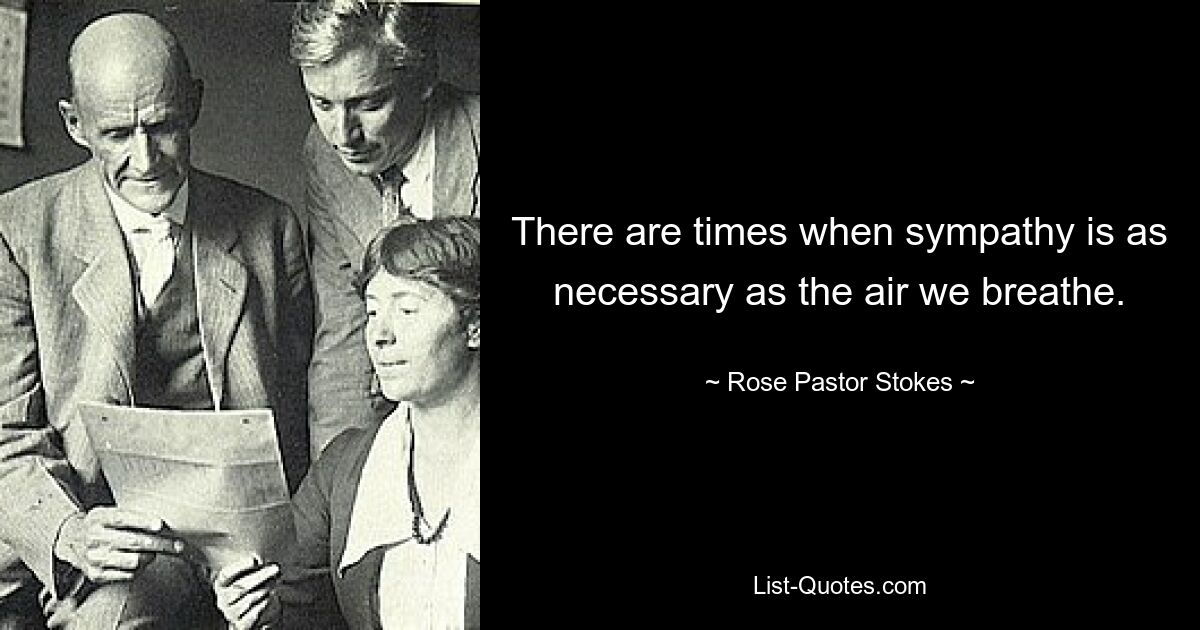 There are times when sympathy is as necessary as the air we breathe. — © Rose Pastor Stokes