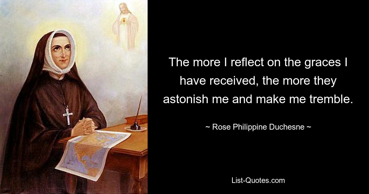 The more I reflect on the graces I have received, the more they astonish me and make me tremble. — © Rose Philippine Duchesne