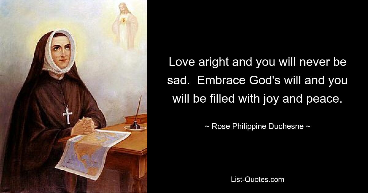 Love aright and you will never be sad.  Embrace God's will and you will be filled with joy and peace. — © Rose Philippine Duchesne