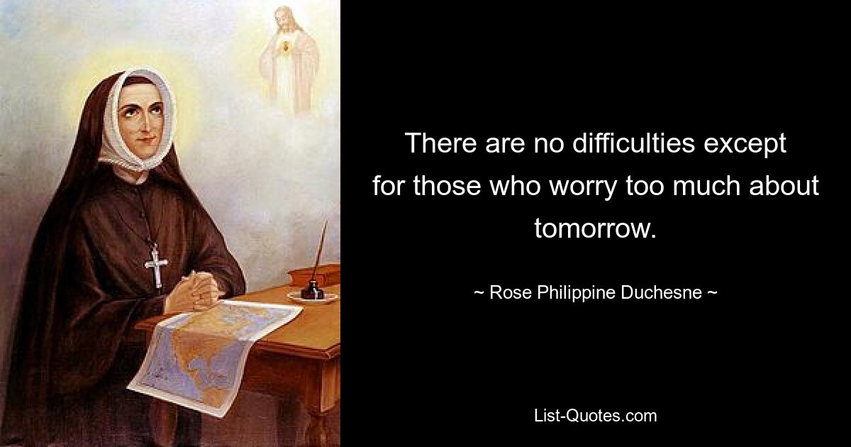 There are no difficulties except for those who worry too much about tomorrow. — © Rose Philippine Duchesne