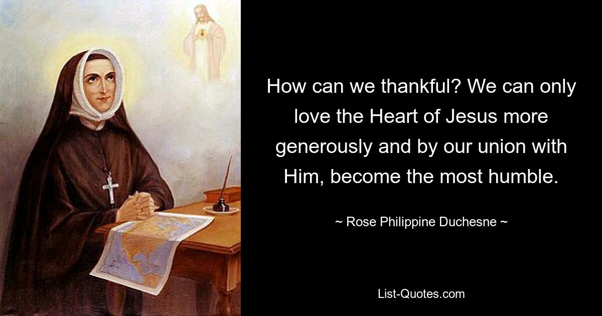 How can we thankful? We can only love the Heart of Jesus more generously and by our union with Him, become the most humble. — © Rose Philippine Duchesne