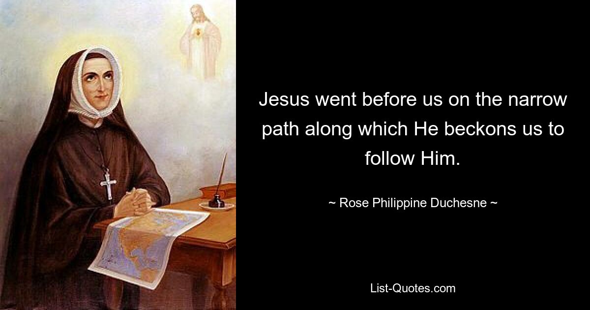 Jesus went before us on the narrow path along which He beckons us to follow Him. — © Rose Philippine Duchesne