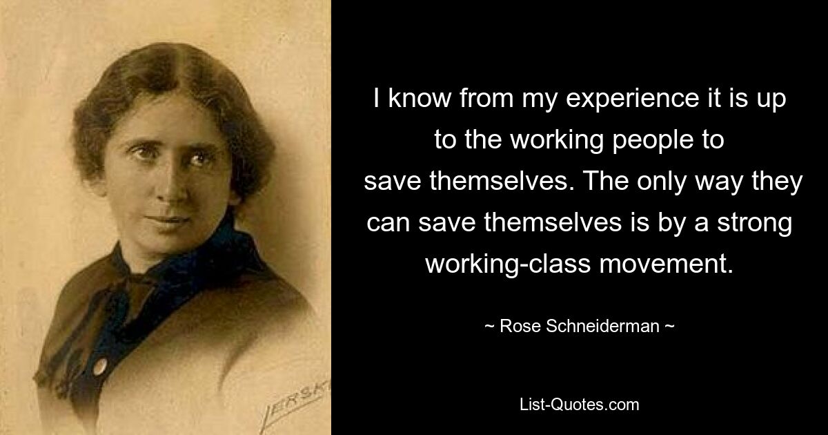 I know from my experience it is up to the working people to
 save themselves. The only way they can save themselves is by a strong working-class movement. — © Rose Schneiderman