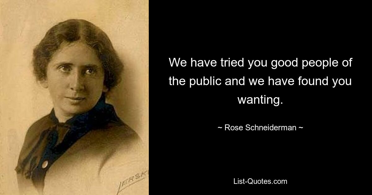 We have tried you good people of the public and we have found you wanting. — © Rose Schneiderman