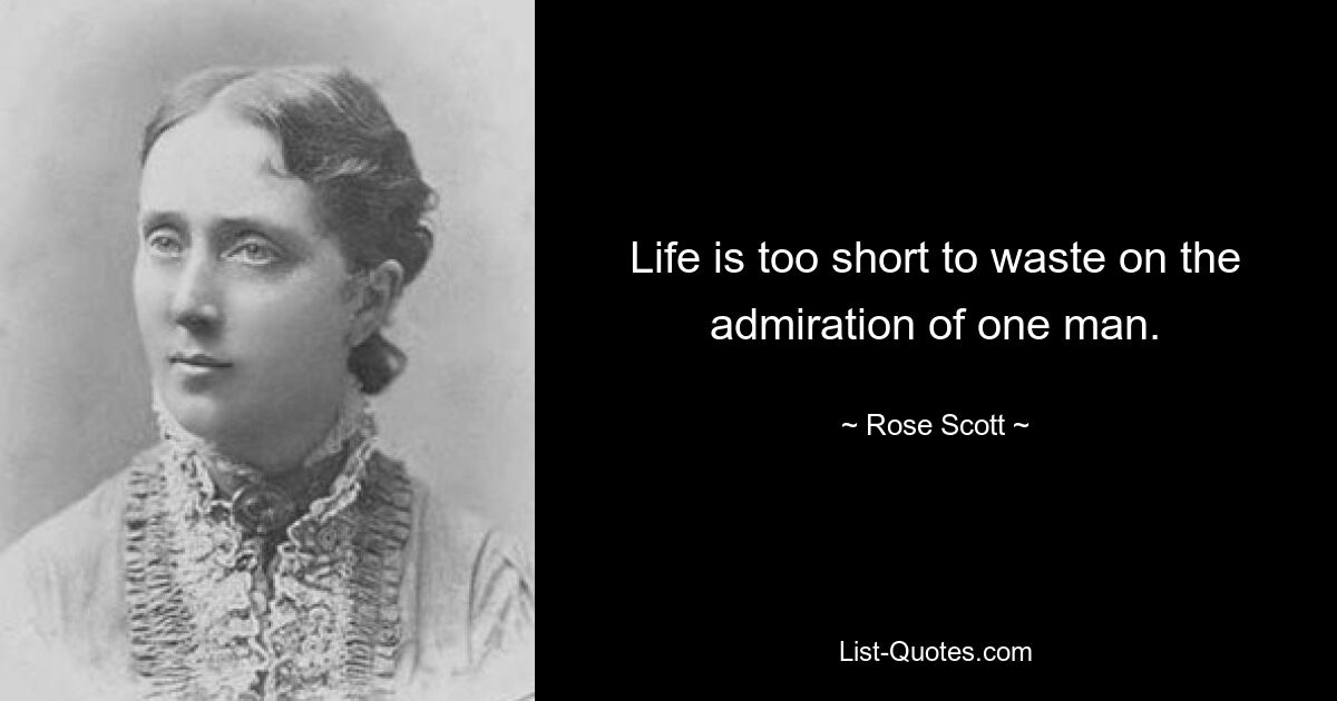 Life is too short to waste on the admiration of one man. — © Rose Scott