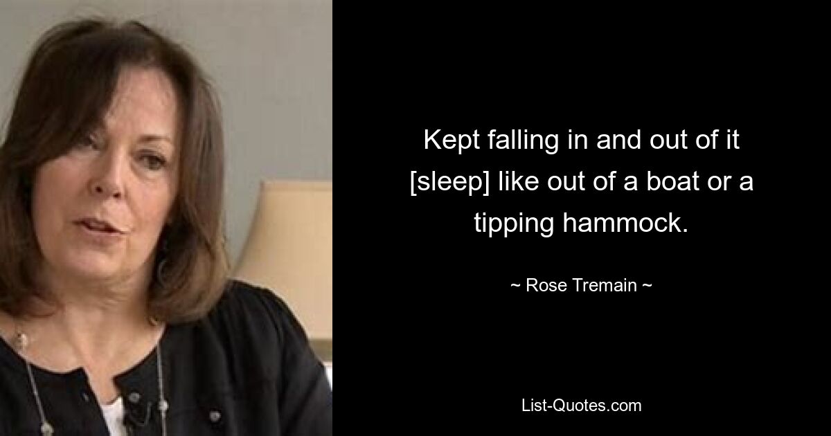 Kept falling in and out of it [sleep] like out of a boat or a tipping hammock. — © Rose Tremain