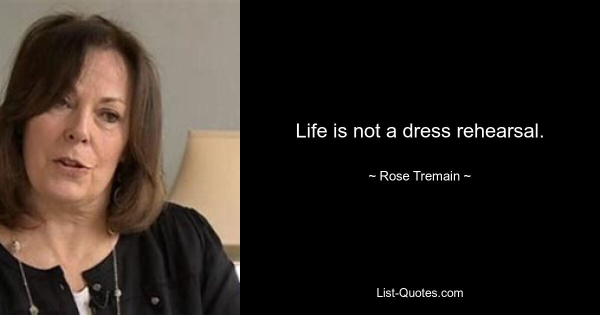 Life is not a dress rehearsal. — © Rose Tremain