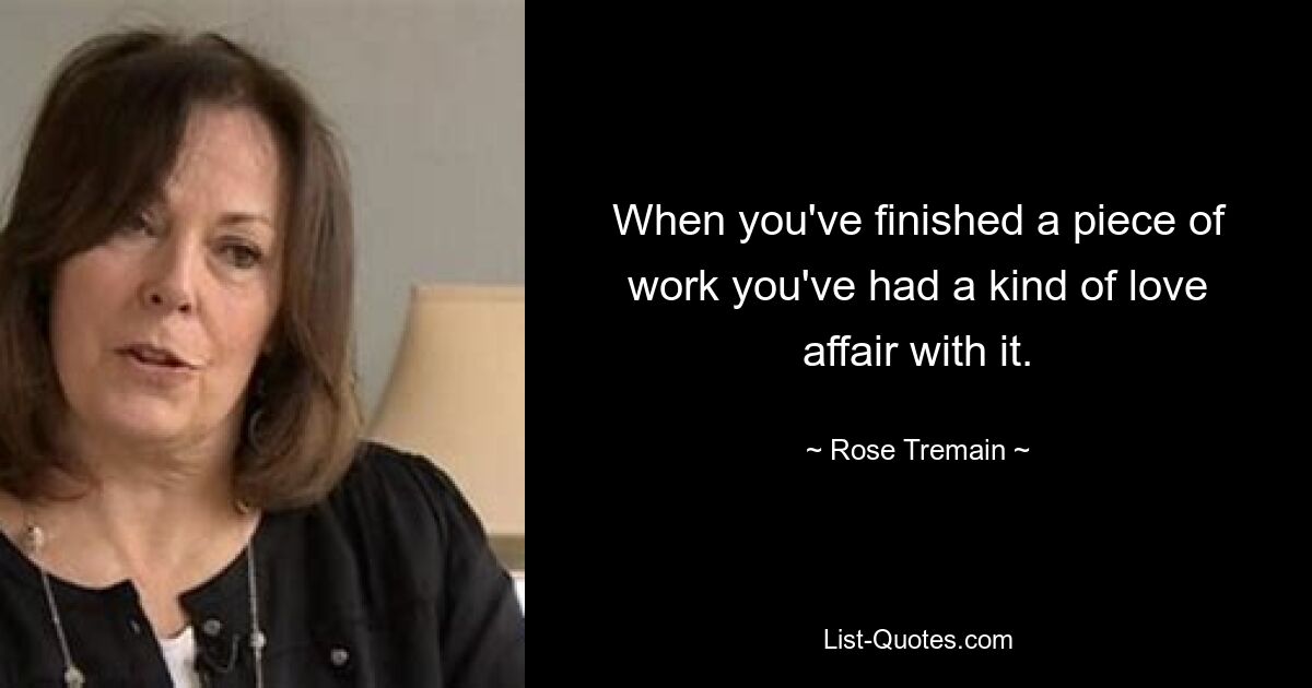 When you've finished a piece of work you've had a kind of love affair with it. — © Rose Tremain