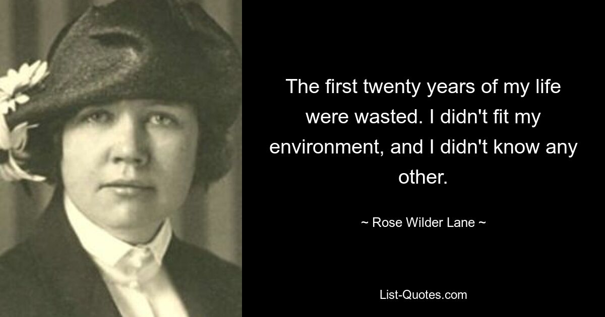 The first twenty years of my life were wasted. I didn't fit my environment, and I didn't know any other. — © Rose Wilder Lane