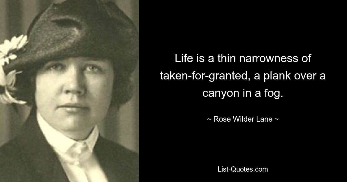 Life is a thin narrowness of taken-for-granted, a plank over a canyon in a fog. — © Rose Wilder Lane