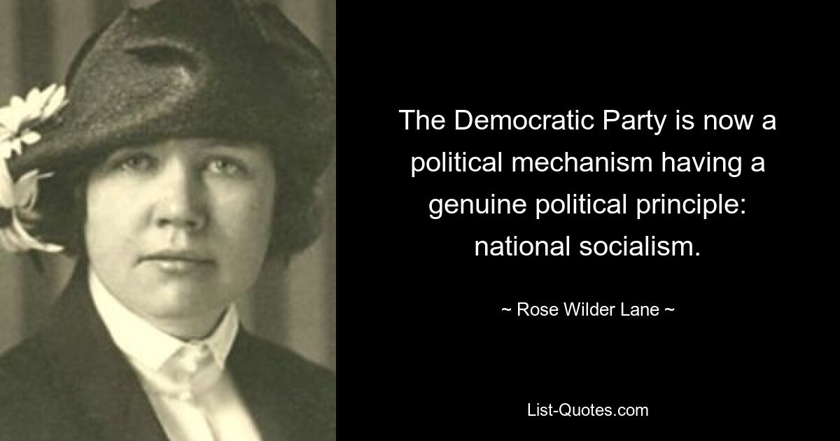 The Democratic Party is now a political mechanism having a genuine political principle: national socialism. — © Rose Wilder Lane