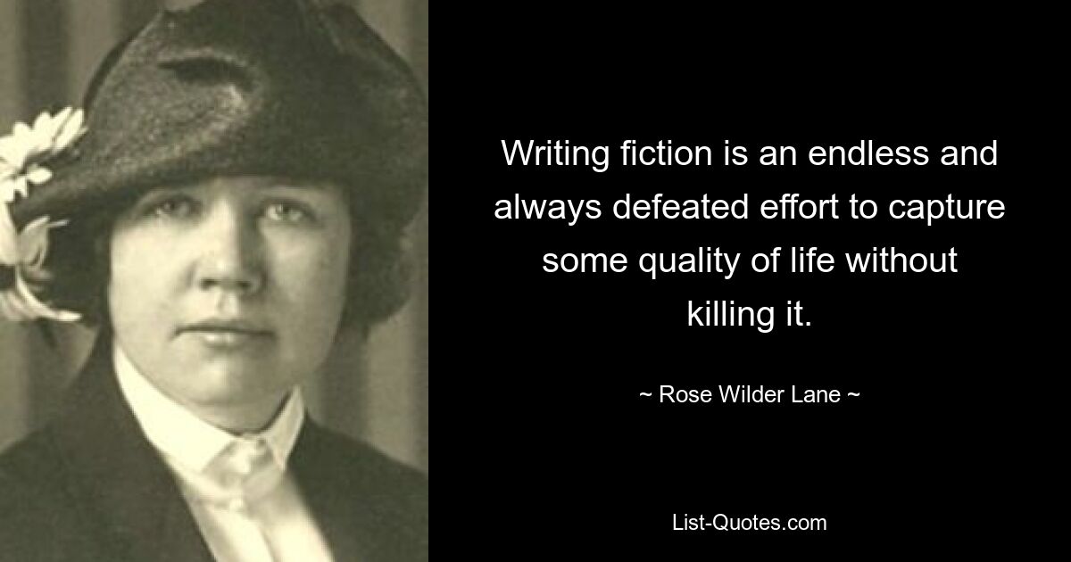 Writing fiction is an endless and always defeated effort to capture some quality of life without killing it. — © Rose Wilder Lane