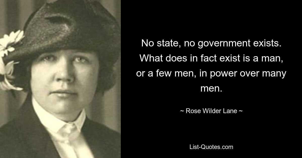 No state, no government exists. What does in fact exist is a man, or a few men, in power over many men. — © Rose Wilder Lane