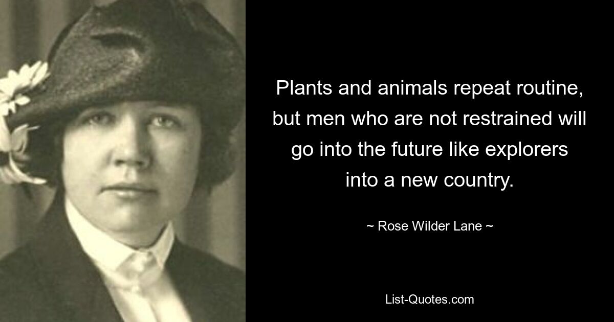 Plants and animals repeat routine, but men who are not restrained will go into the future like explorers into a new country. — © Rose Wilder Lane