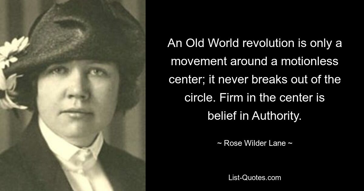 An Old World revolution is only a movement around a motionless center; it never breaks out of the circle. Firm in the center is belief in Authority. — © Rose Wilder Lane