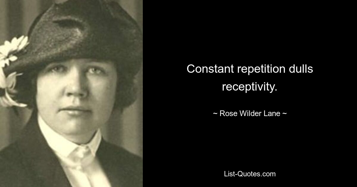 Constant repetition dulls receptivity. — © Rose Wilder Lane