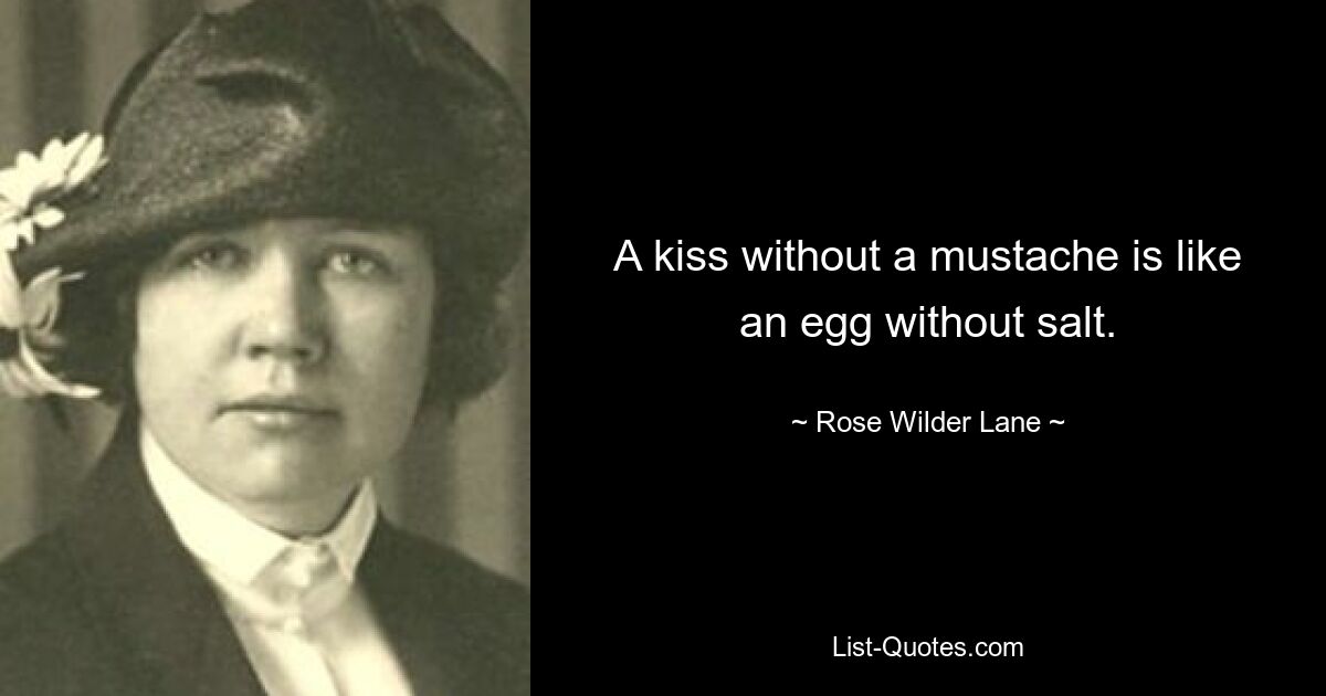 A kiss without a mustache is like an egg without salt. — © Rose Wilder Lane