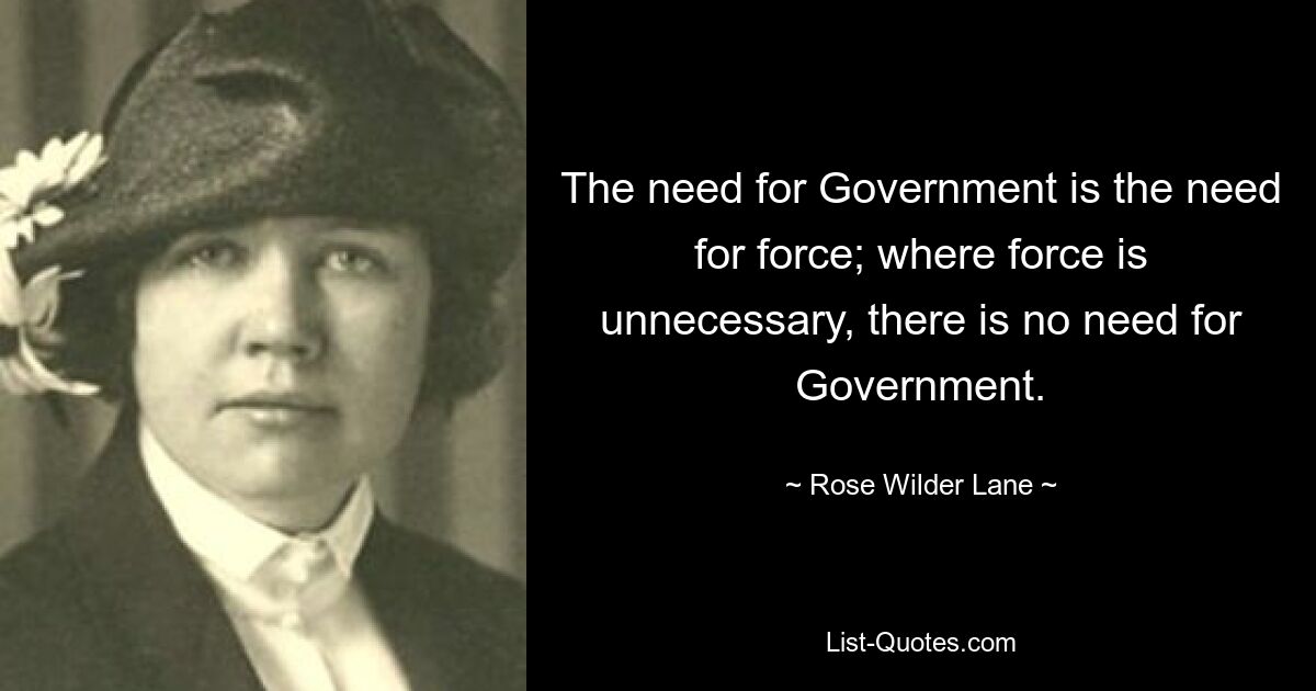 The need for Government is the need for force; where force is unnecessary, there is no need for Government. — © Rose Wilder Lane