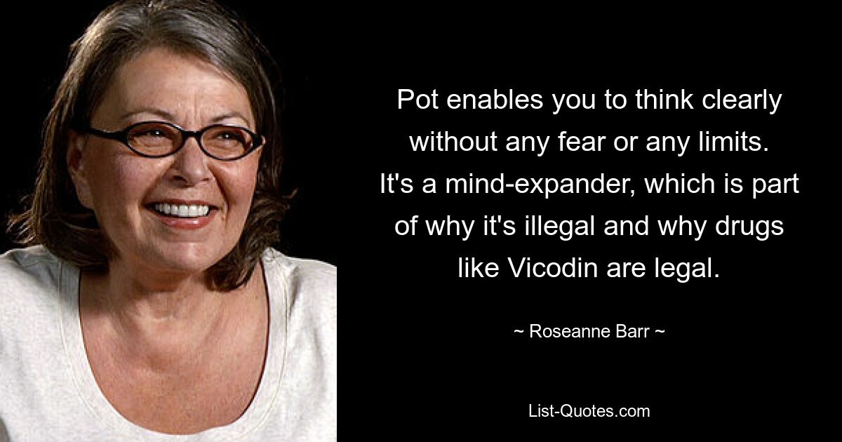 Pot enables you to think clearly without any fear or any limits. It's a mind-expander, which is part of why it's illegal and why drugs like Vicodin are legal. — © Roseanne Barr