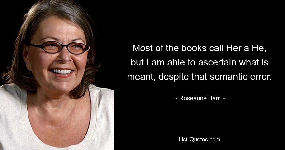 Most of the books call Her a He, but I am able to ascertain what is meant, despite that semantic error. — © Roseanne Barr