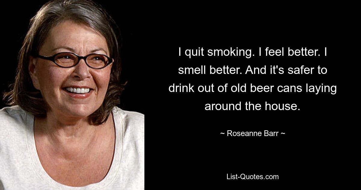 I quit smoking. I feel better. I smell better. And it's safer to drink out of old beer cans laying around the house. — © Roseanne Barr