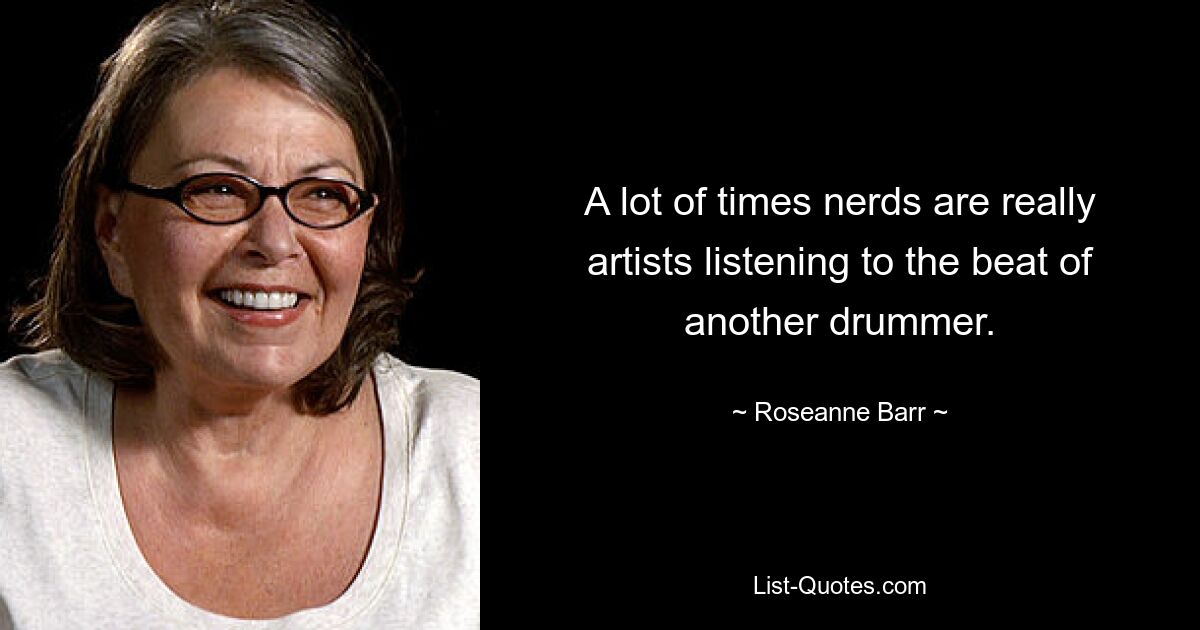 A lot of times nerds are really artists listening to the beat of another drummer. — © Roseanne Barr