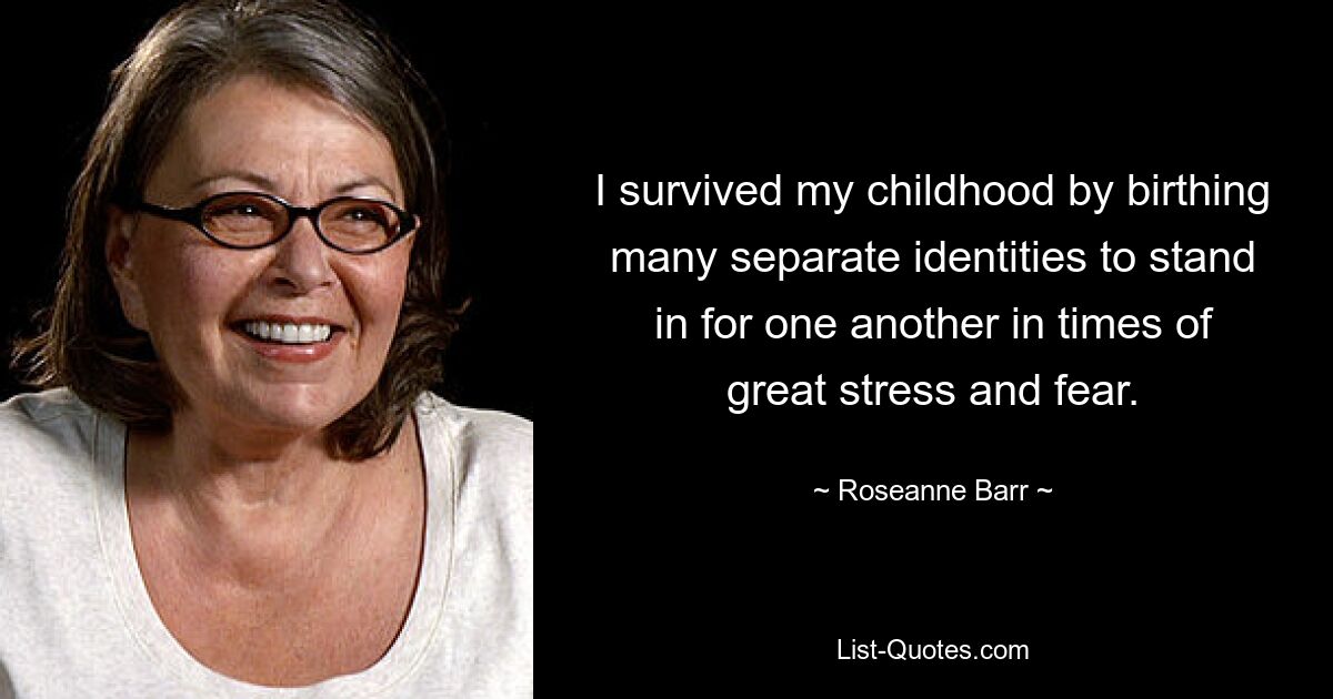 I survived my childhood by birthing many separate identities to stand in for one another in times of great stress and fear. — © Roseanne Barr