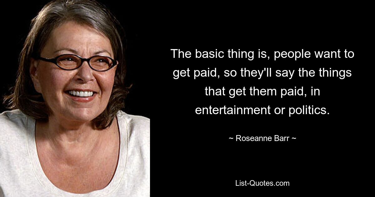 The basic thing is, people want to get paid, so they'll say the things that get them paid, in entertainment or politics. — © Roseanne Barr