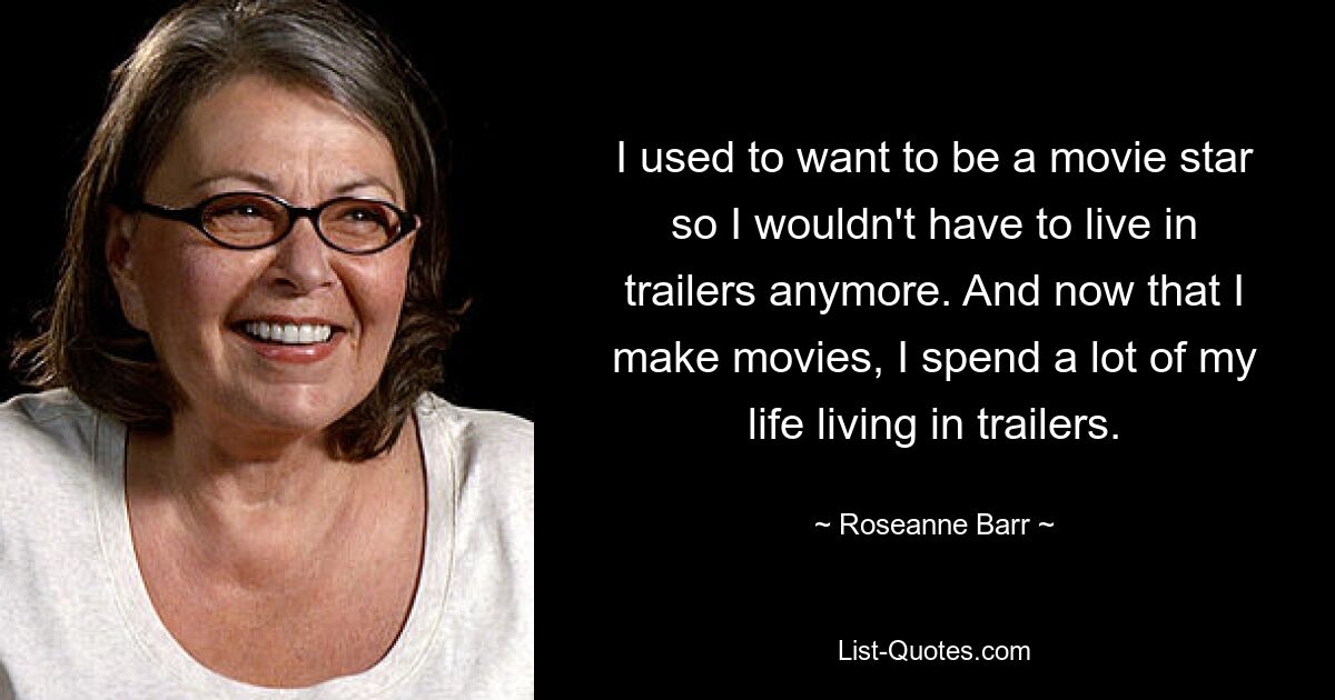 I used to want to be a movie star so I wouldn't have to live in trailers anymore. And now that I make movies, I spend a lot of my life living in trailers. — © Roseanne Barr