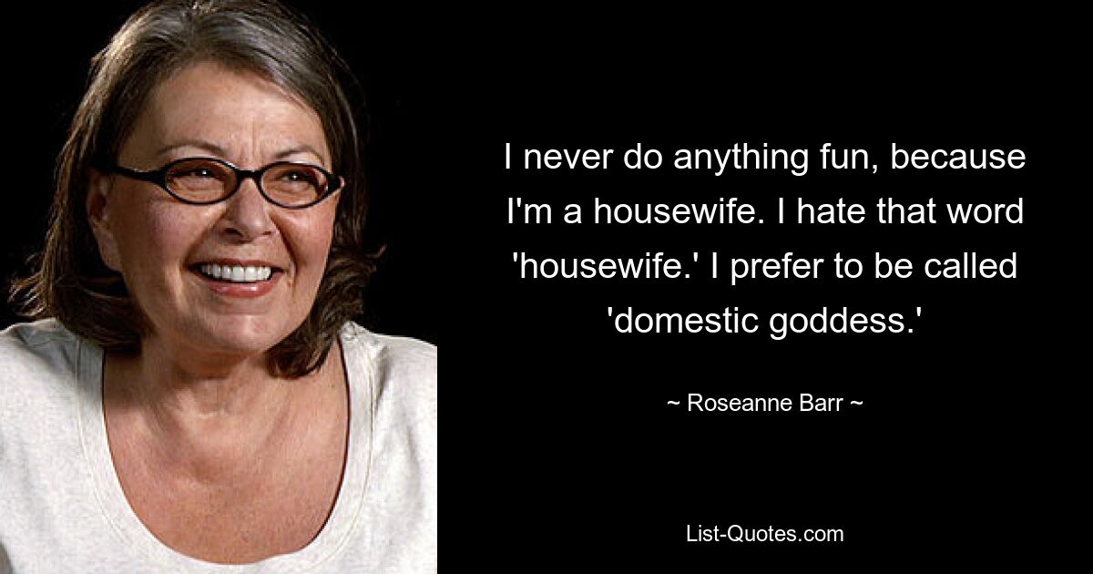 I never do anything fun, because I'm a housewife. I hate that word 'housewife.' I prefer to be called 'domestic goddess.' — © Roseanne Barr