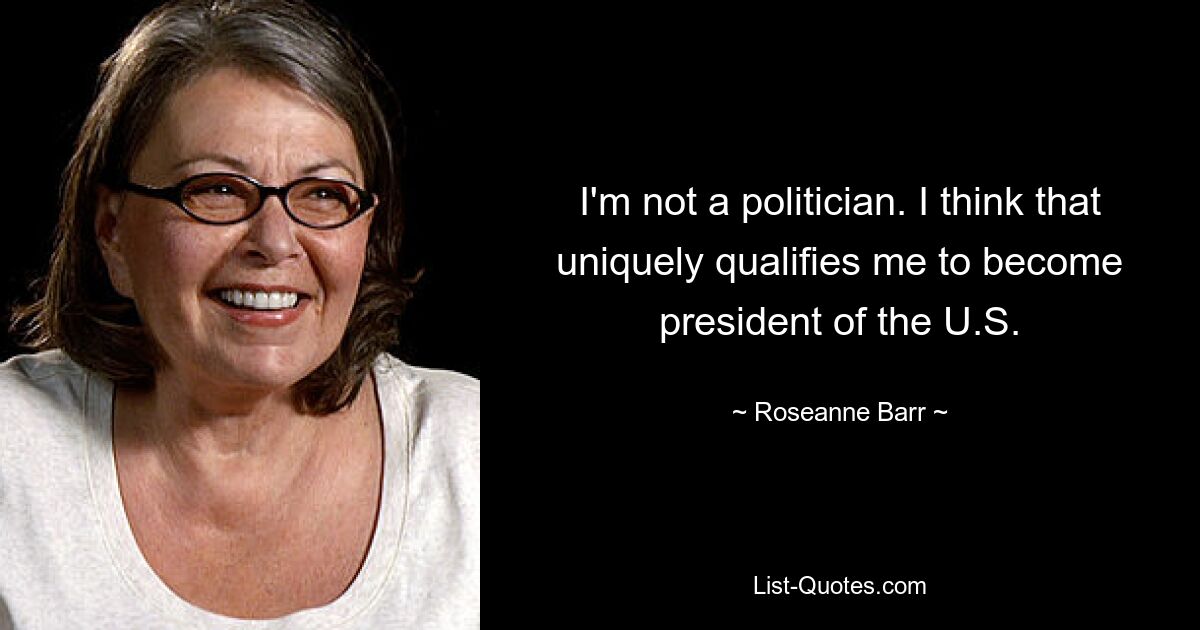 I'm not a politician. I think that uniquely qualifies me to become president of the U.S. — © Roseanne Barr