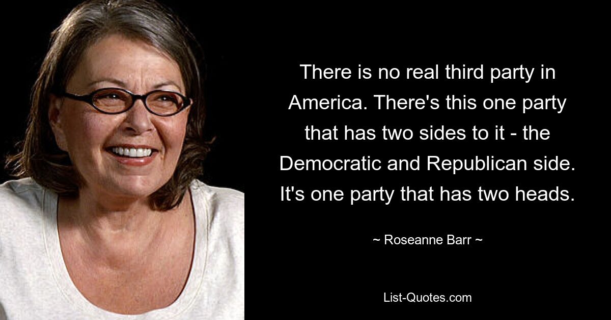 There is no real third party in America. There's this one party that has two sides to it - the Democratic and Republican side. It's one party that has two heads. — © Roseanne Barr