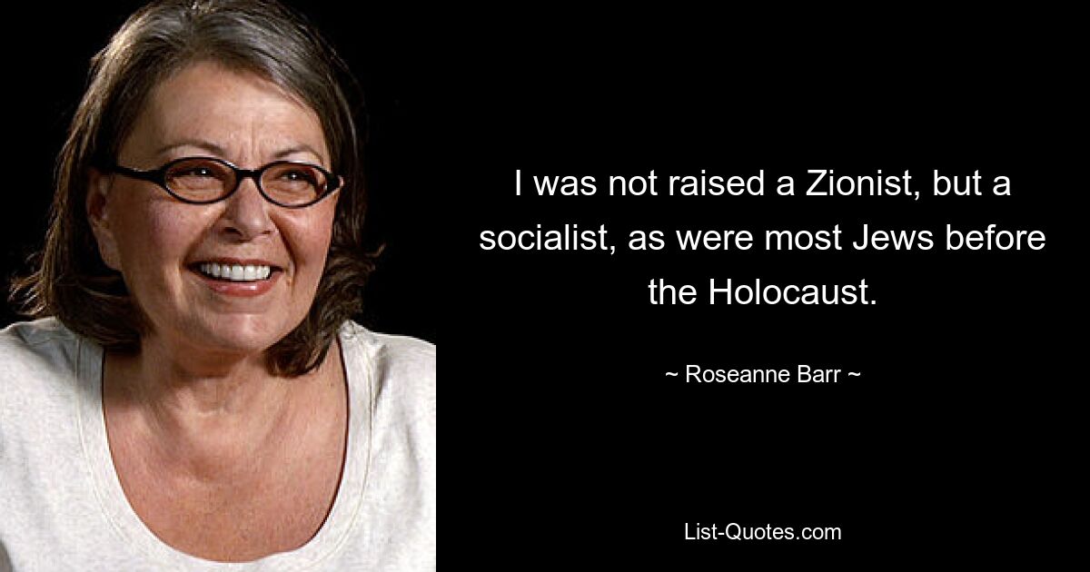 I was not raised a Zionist, but a socialist, as were most Jews before the Holocaust. — © Roseanne Barr