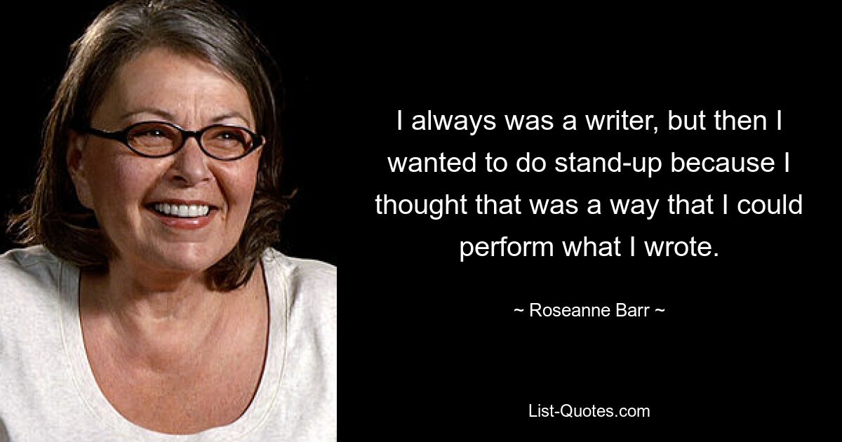 Я всегда был писателем, но потом мне захотелось заняться стендапом, потому что я думал, что это способ исполнить то, что я написал. — © Розанна Барр 