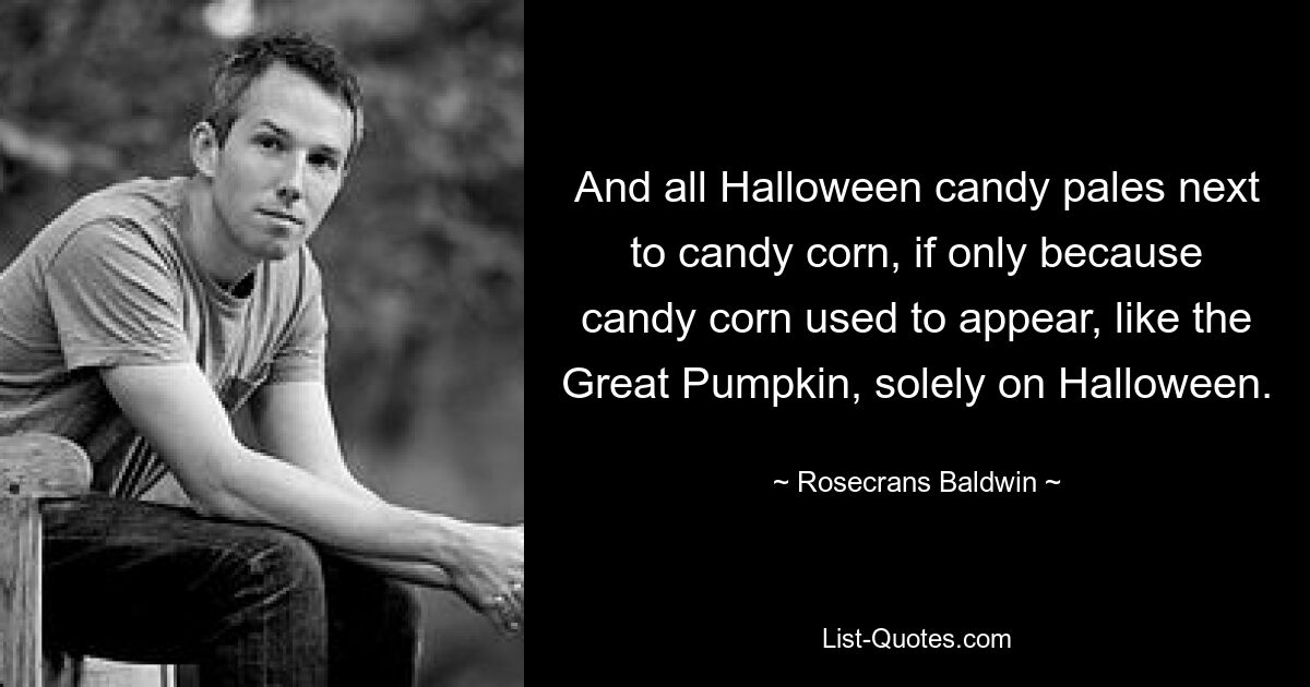 And all Halloween candy pales next to candy corn, if only because candy corn used to appear, like the Great Pumpkin, solely on Halloween. — © Rosecrans Baldwin