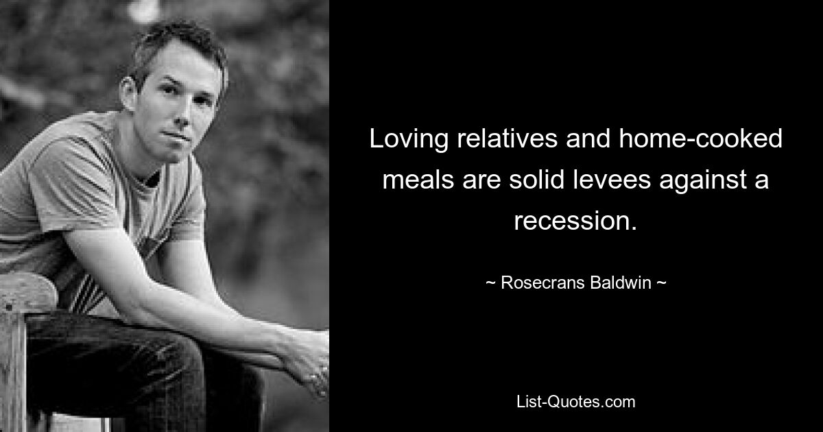 Loving relatives and home-cooked meals are solid levees against a recession. — © Rosecrans Baldwin