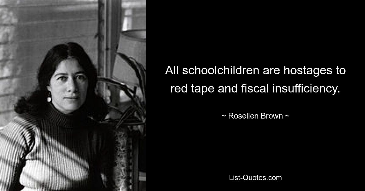 All schoolchildren are hostages to red tape and fiscal insufficiency. — © Rosellen Brown