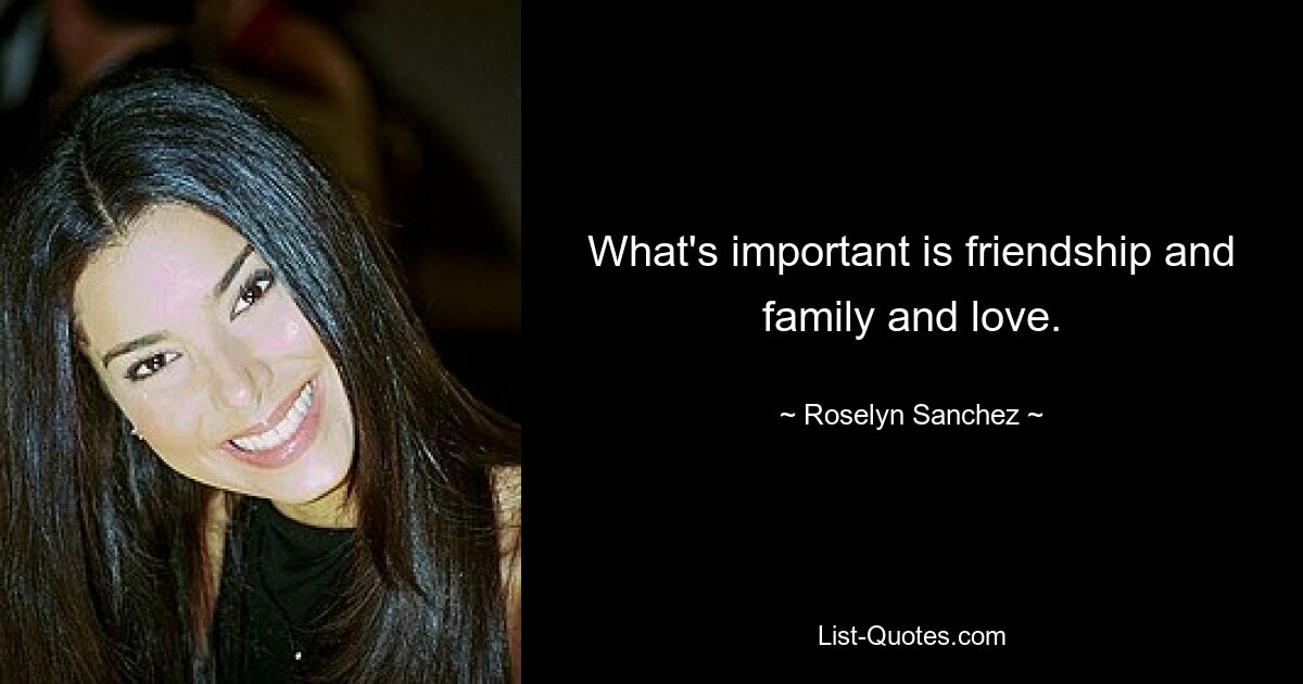 What's important is friendship and family and love. — © Roselyn Sanchez