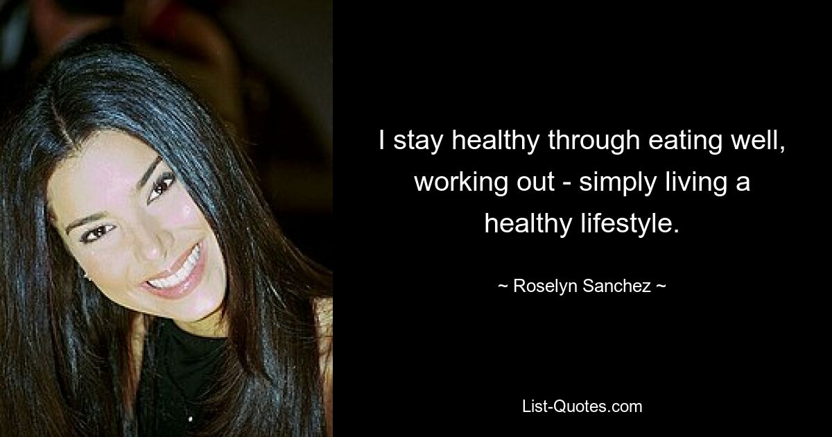 I stay healthy through eating well, working out - simply living a healthy lifestyle. — © Roselyn Sanchez