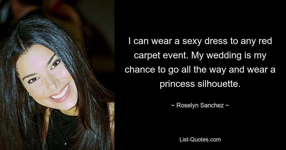 I can wear a sexy dress to any red carpet event. My wedding is my chance to go all the way and wear a princess silhouette. — © Roselyn Sanchez